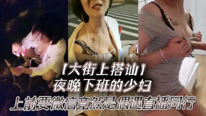 国产自拍【大街上搭讪】夜晚下班的少妇，上前要微信竟然是偶遇自播同行哈哈体下还塞着跳蛋 水到渠成相约租房一起来一炮