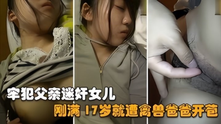 国产自拍【父女乱伦】禽兽父亲刚刑满释放就迷奸亲女儿，她才17岁啊
