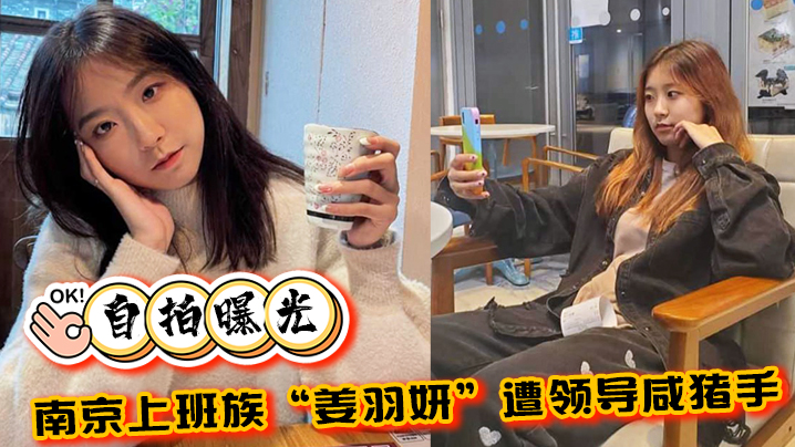 国产自拍【自拍曝光】南京上班族“姜羽妍”遭领导咸猪手选择同归于尽，主动约炮最后曝光