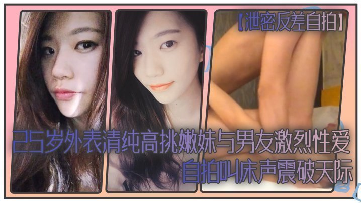 国产自拍【泄密反差自拍】25岁外表清纯高挑嫩妹与男友激烈性爱自拍叫床声震破天际
