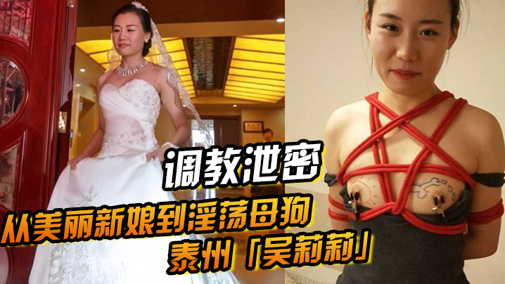 国产自拍【调教泄密】从美丽新娘到淫荡母狗泰州「吴莉莉」的调教觉醒之路