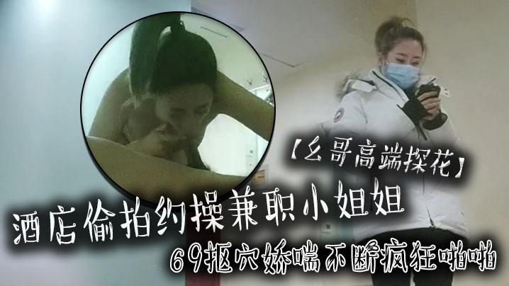 国产自拍【幺哥高端探花】酒店偷拍约操兼职小姐姐，69抠穴娇喘不断疯狂啪啪