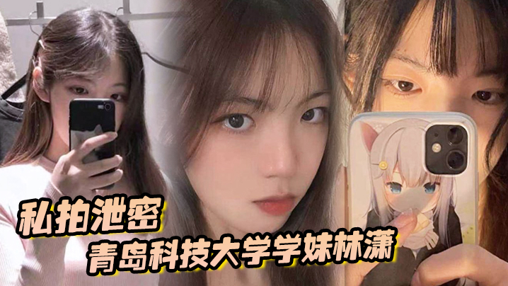 国产自拍【私拍泄密】青岛科技大学学妹林潇和男朋友啪啪视频泄密，各种姿势层出不穷