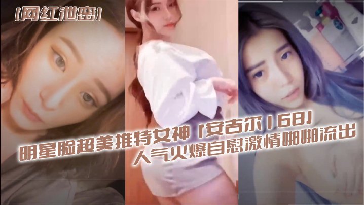 国产自拍【网红泄密】明星脸超美推特女神『安吉尔168』人气火爆自慰激情啪啪流出