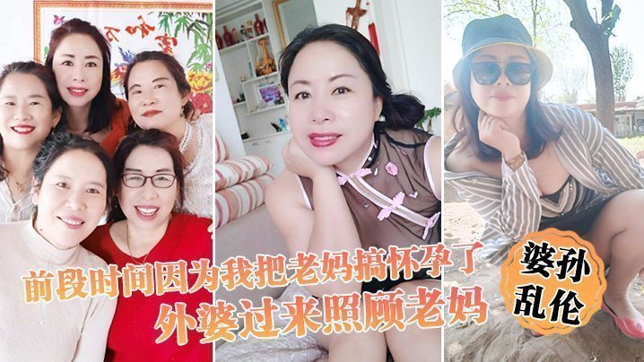 国产自拍【婆孙乱伦】前段时间因为我把老妈搞怀孕了，流产之后身体虚弱，在家休息，外婆过来照顾老妈，我这下面的小弟弟早已饥渴难耐了