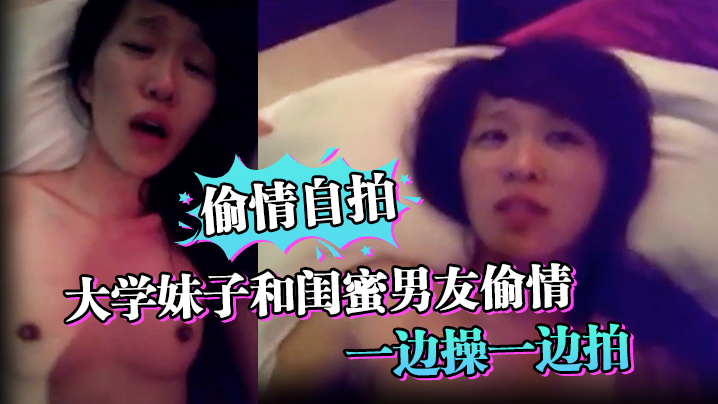国产自拍【偷情自拍】大学妹子和闺蜜男友偷情_一边操一边拍_还说你比较爱她_你根本就不爱我_