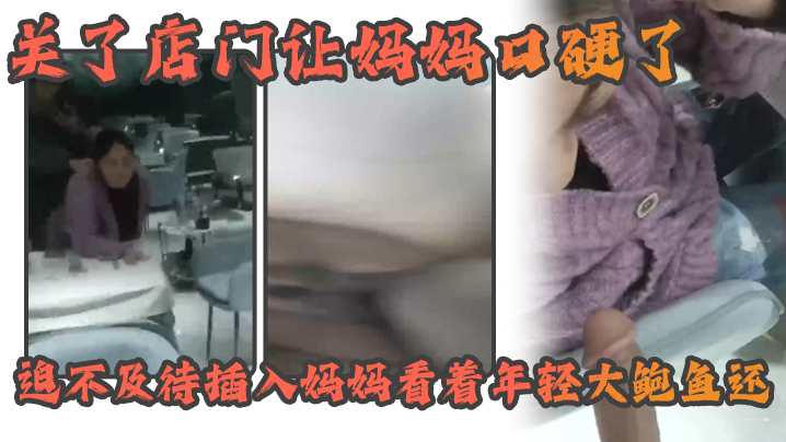 国产自拍【母子乱伦】熟女女妈妈好紧没有生意早早关了店门让妈妈口硬了迫不及待插入妈妈看着年轻大鲍鱼还