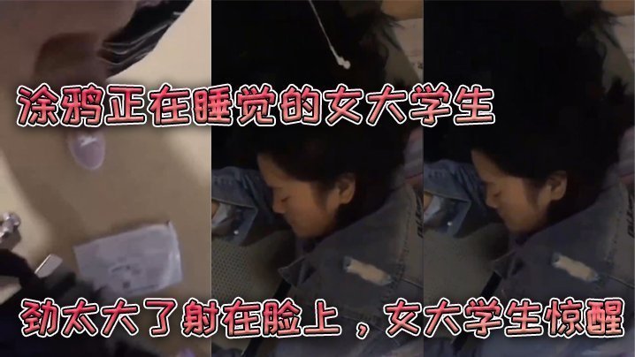 国产自拍涂鸦正在睡觉的女大学生，劲太大了射在脸上，女大学生惊醒
