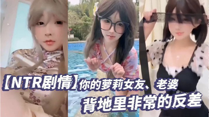 国产自拍【NTR剧情】你的萝莉女友、老婆 背地里非常的反差