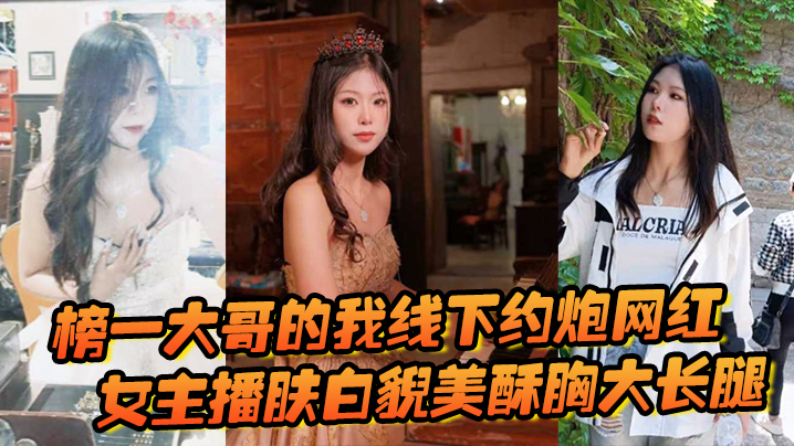 国产自拍榜一大哥的我线下约炮网红，女主播肤白貌美酥胸大长腿，过程很黄很暴力