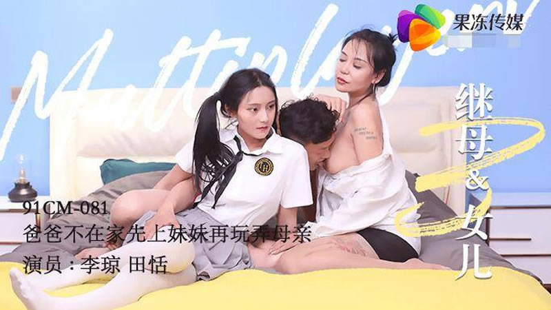 国产自拍【果冻传媒】【91CM-081】【继母与女儿（三）】【李琼&amp;amp;田恬】【爸爸不在家先上妹妹再玩弄母亲】