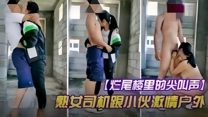国产自拍【户外野战】烂尾楼的尖叫声，熟女司机跟小伙激情户外野战