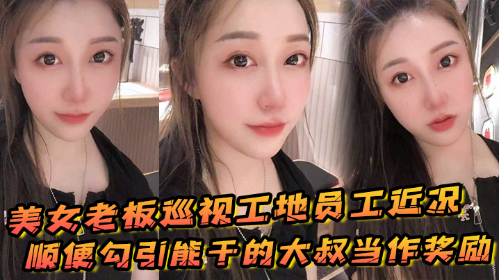 国产自拍美女老板巡视工地员工近况，顺便勾引能干的大叔当作奖励
