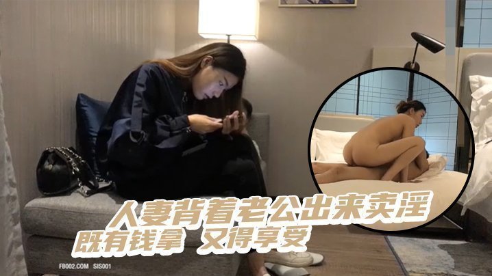 国产自拍人妻背着老公出来卖淫 既有钱拿 又得享受