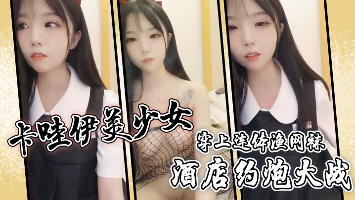 国产自拍卡哇伊美少女，酒店约炮大战，一对坚挺美乳，穿上连体渔网袜，超粉嫩无毛小穴，骑乘后入爆草