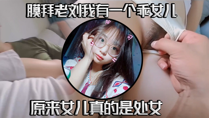 国产自拍【真实父女乱伦】我有一个乖女儿，一举成功，原来女儿真的是处女