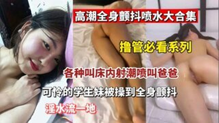 国产自拍【撸管必看】高潮全身颤抖喷水大合集  各种叫床内设潮喷叫爸爸 可怜的学生妹被操