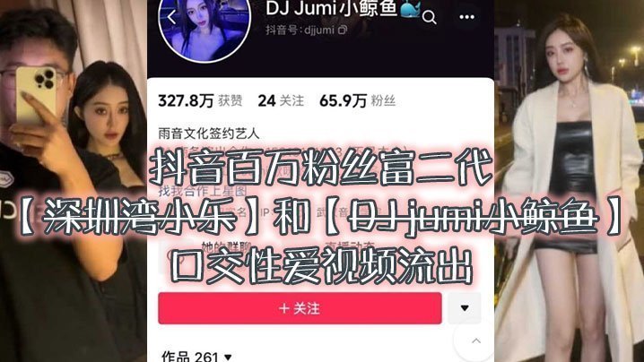 国产自拍大瓜来袭独家爆料，抖音百万粉丝富二代『深圳湾小乐』和『DJ jumi小鲸鱼』口交性爱视频流出