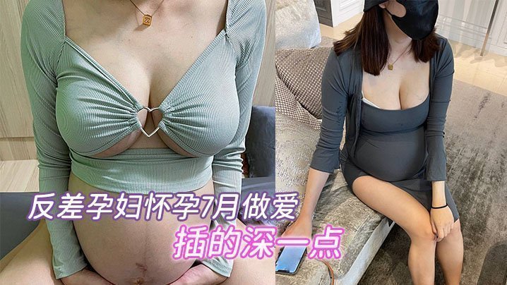 国产自拍反差孕妇怀孕7月做爱，“要内射，插的深一点”，骚的不行