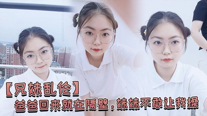 国产自拍【兄妹乱伦】爸爸回来就在隔壁，妹妹不敢让我操，经不住我的软磨硬泡还是被我操喷水了