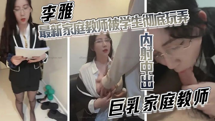 国产自拍【李雅】最新家庭教师被学生彻底玩弄内射中出巨乳家庭教师