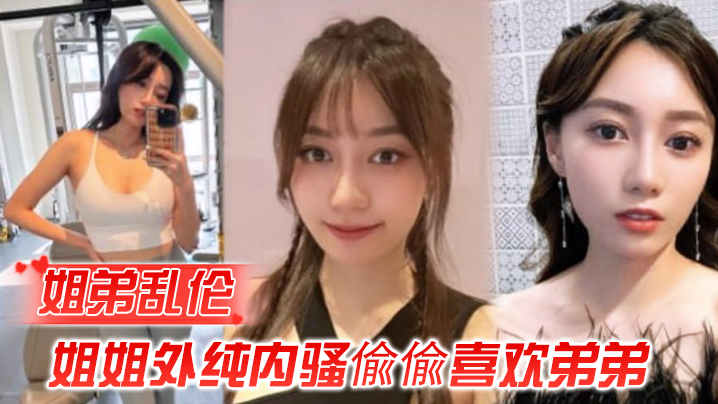 国产自拍【姐弟乱伦】姐姐外纯内骚偸偸喜欢弟弟，想尽各种办法最终成功勾引弟弟被他进入了
