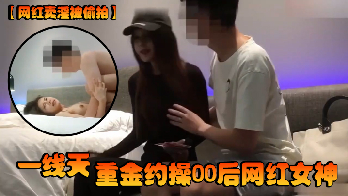 国产自拍【网红卖淫被偷拍】一线天，重金约操00后网红女神