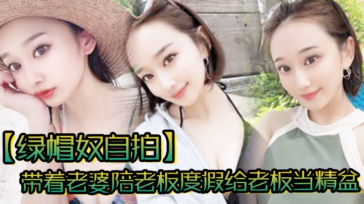 国产自拍【绿帽奴自拍】带着老婆陪老板度假给老板当精盆一起happy