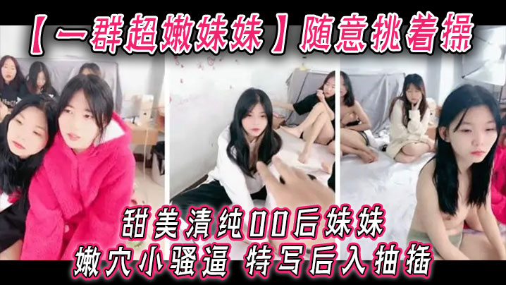 国产自拍【一群超嫩妹妹】随意挑着操，甜美清纯00后妹妹，嫩穴小骚逼，特写后入抽插，手指扣超粉嫩穴