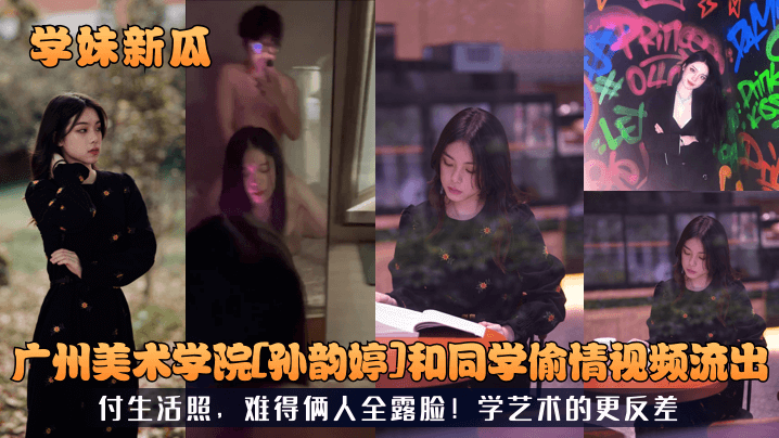 国产自拍【学妹新瓜】广州美术学院[孙韵婷]和同学偷情视频流出！付生活照，难得俩人全露脸！学艺术的更反差！