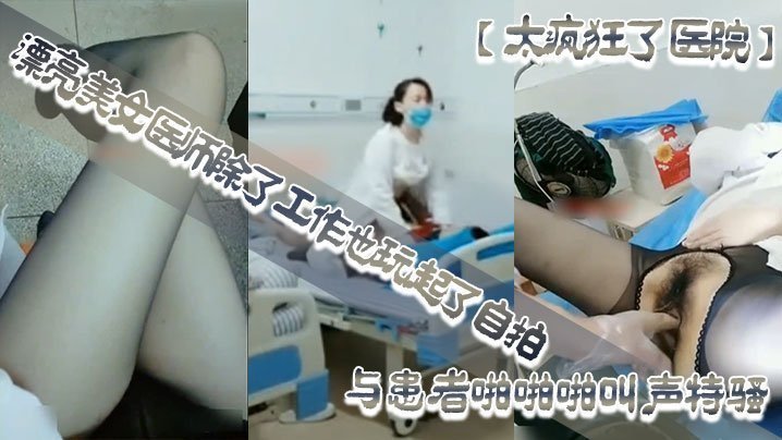 国产自拍【太疯狂了医院】漂亮美女医师除了工作也玩起了自拍性感开档黑丝病房和处理室与患者啪啪啪叫声特骚