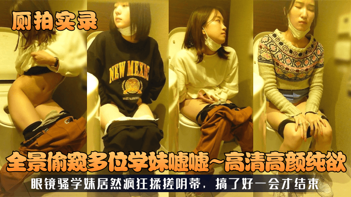 国产自拍【厕拍实录】全景偷窥多位学妹嘘嘘~高清高颜纯欲！眼镜骚学妹居然疯狂揉搓阴蒂，搞了好一会才结束！