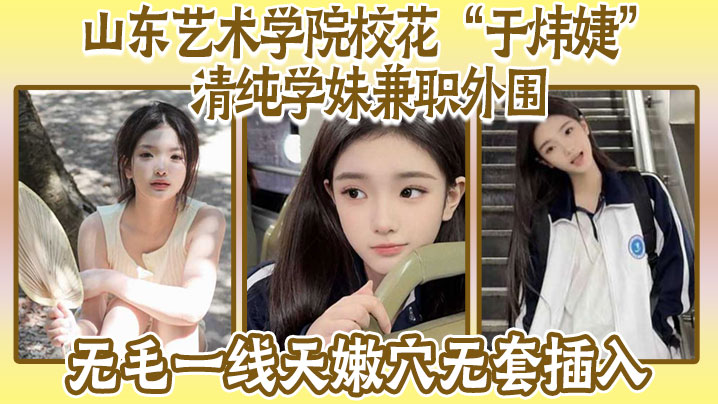 国产自拍山东艺术学院校花“于炜婕”清纯学妹兼职外围，无毛一线天嫩穴无套插入