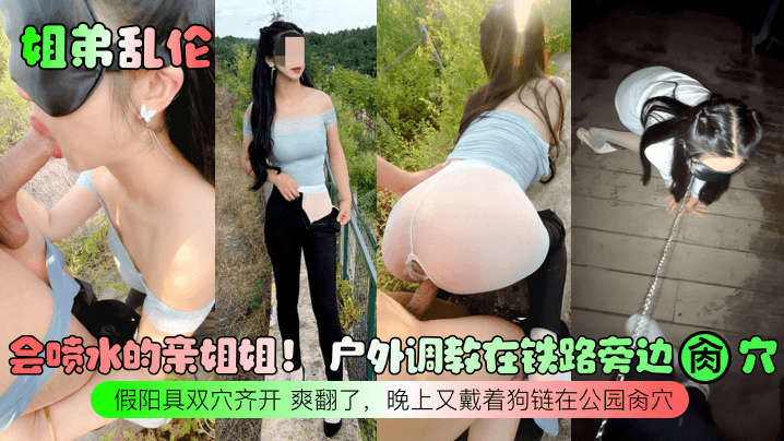国产自拍【姐弟乱伦】会喷水的亲姐姐！ 户外调教在铁路旁边肏穴，假阳具双穴齐开 爽翻了，晚上又戴着狗链在公园肏穴！