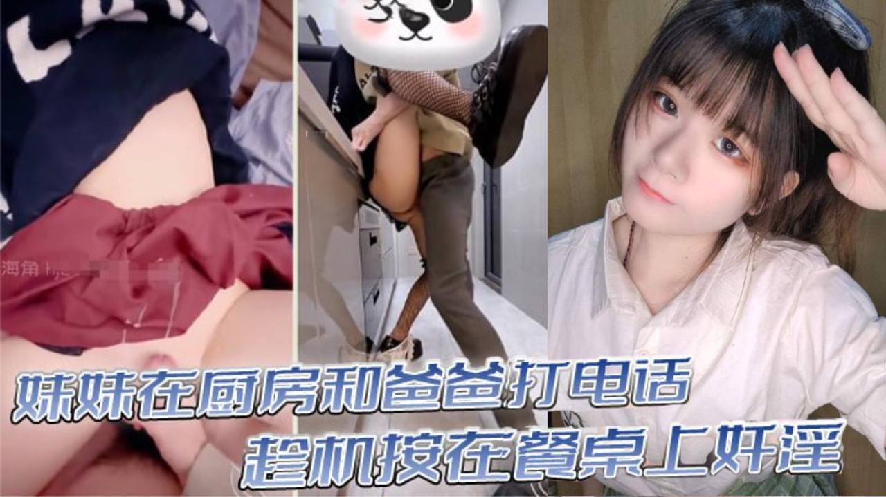 国产自拍【真实乱伦】意淫妹妹_妹妹在厨房和爸爸打电话_趁机按在餐桌上奸淫_妙龄酮体小穴真嫩_火力输出干肿蜜穴