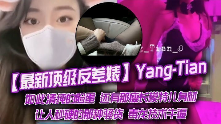国产自拍【最新顶级反差婊】Yang-Tian，如此清纯的脸蛋 还有那瘦长模特儿身材，黑丝长腿，让人秒硬的那种骚货，毒龙技术牛逼